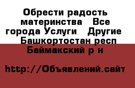 Обрести радость материнства - Все города Услуги » Другие   . Башкортостан респ.,Баймакский р-н